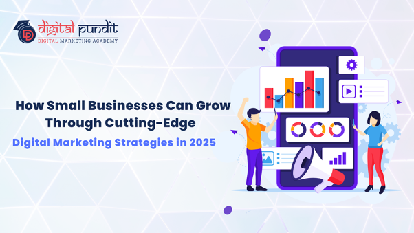 How Small Businesses Can Grow Through Cutting-Edge Digital Marketing Strategies in 2025