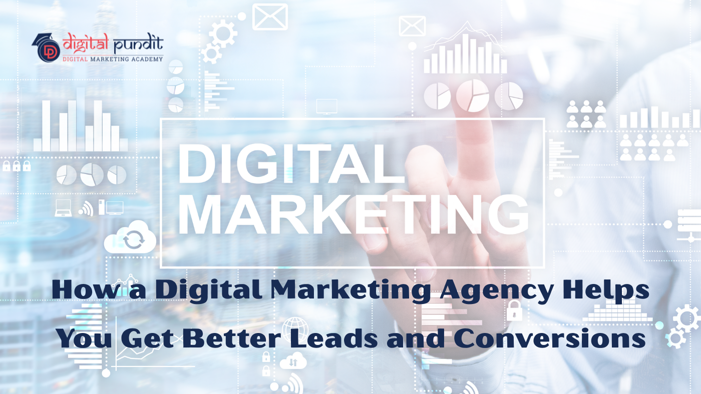 How a Digital Marketing Agency Helps You Get Better Leads and Conversions